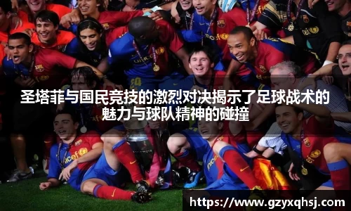 圣塔菲与国民竞技的激烈对决揭示了足球战术的魅力与球队精神的碰撞