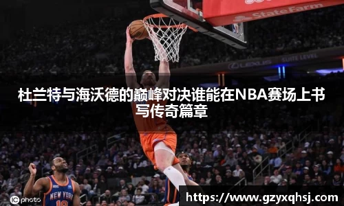 杜兰特与海沃德的巅峰对决谁能在NBA赛场上书写传奇篇章