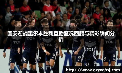 国安迎战墨尔本胜利直播盛况回顾与精彩瞬间分析