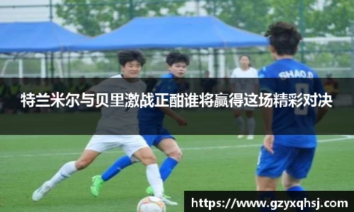 特兰米尔与贝里激战正酣谁将赢得这场精彩对决