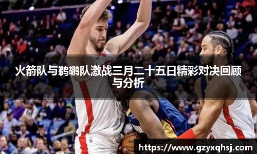 火箭队与鹈鹕队激战三月二十五日精彩对决回顾与分析