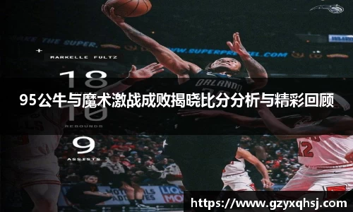 95公牛与魔术激战成败揭晓比分分析与精彩回顾