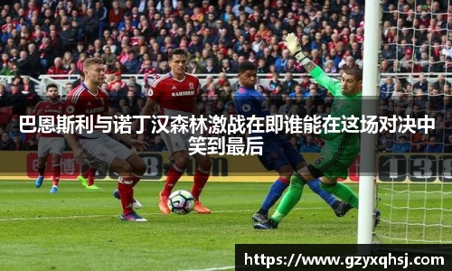 巴恩斯利与诺丁汉森林激战在即谁能在这场对决中笑到最后