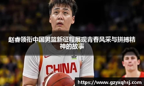 赵睿领衔中国男篮新征程展现青春风采与拼搏精神的故事