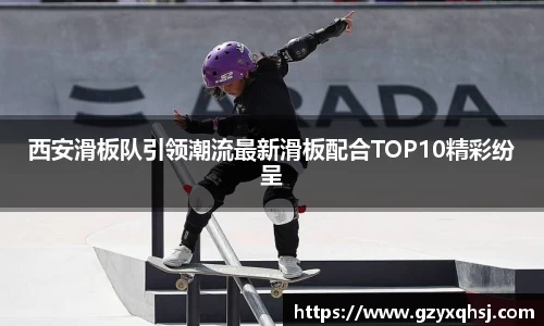 西安滑板队引领潮流最新滑板配合TOP10精彩纷呈